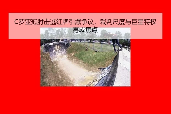 C罗亚冠肘击逃红牌引爆争议，裁判尺度与巨星特权再成焦点