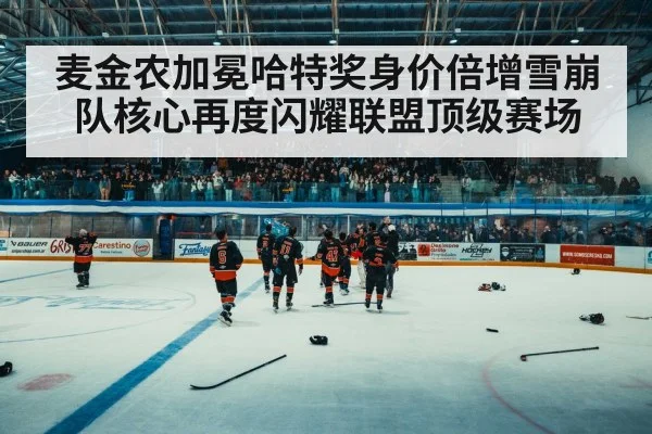 麦金农加冕哈特奖身价倍增雪崩队核心再度闪耀联盟顶级赛场