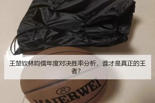 王楚钦林昀儒年度对决胜率分析，谁才是真正的王者？
