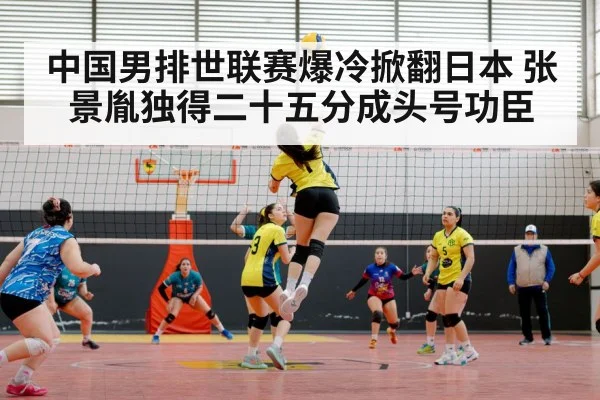 中国男排世联赛爆冷掀翻日本 张景胤独得二十五分成头号功臣