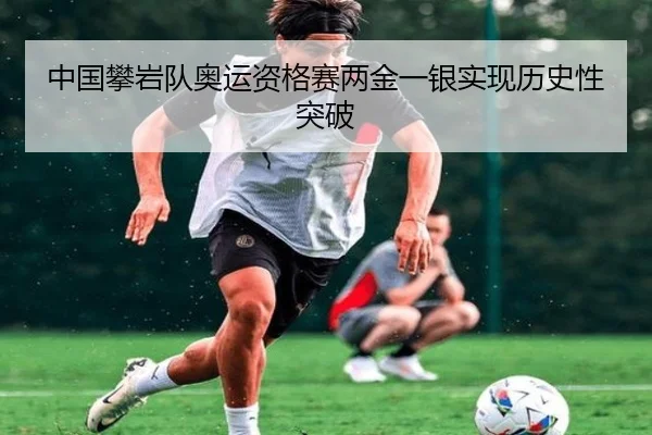 中国攀岩队奥运资格赛两金一银实现历史性突破