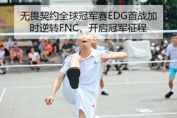 无畏契约全球冠军赛EDG首战加时逆转FNC，开启冠军征程