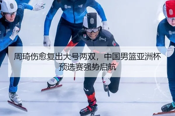 周琦伤愈复出大号两双，中国男篮亚洲杯预选赛强势启航