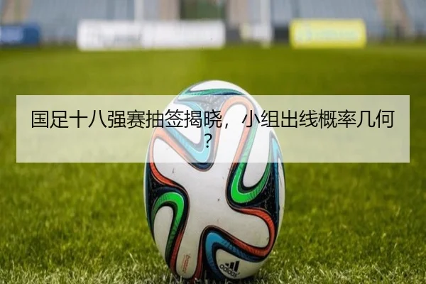 国足十八强赛抽签揭晓，小组出线概率几何？