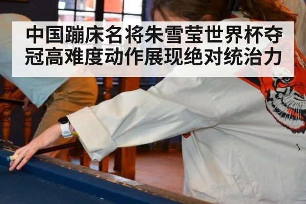 中国蹦床名将朱雪莹世界杯夺冠高难度动作展现绝对统治力