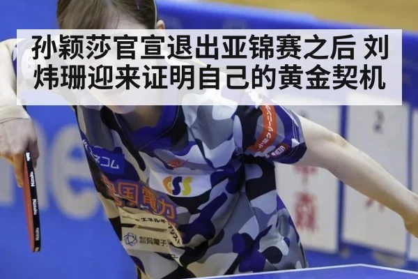 孙颖莎官宣退出亚锦赛之后 刘炜珊迎来证明自己的黄金契机