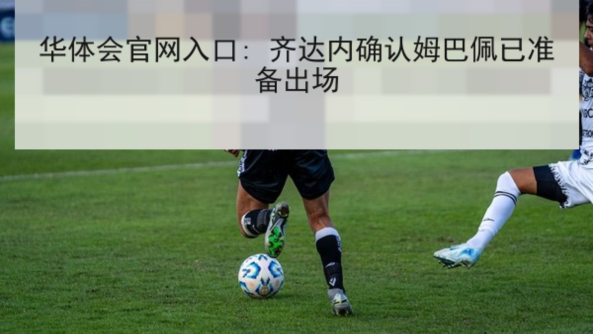华体会官网入口: 齐达内确认姆巴佩已准备出场
