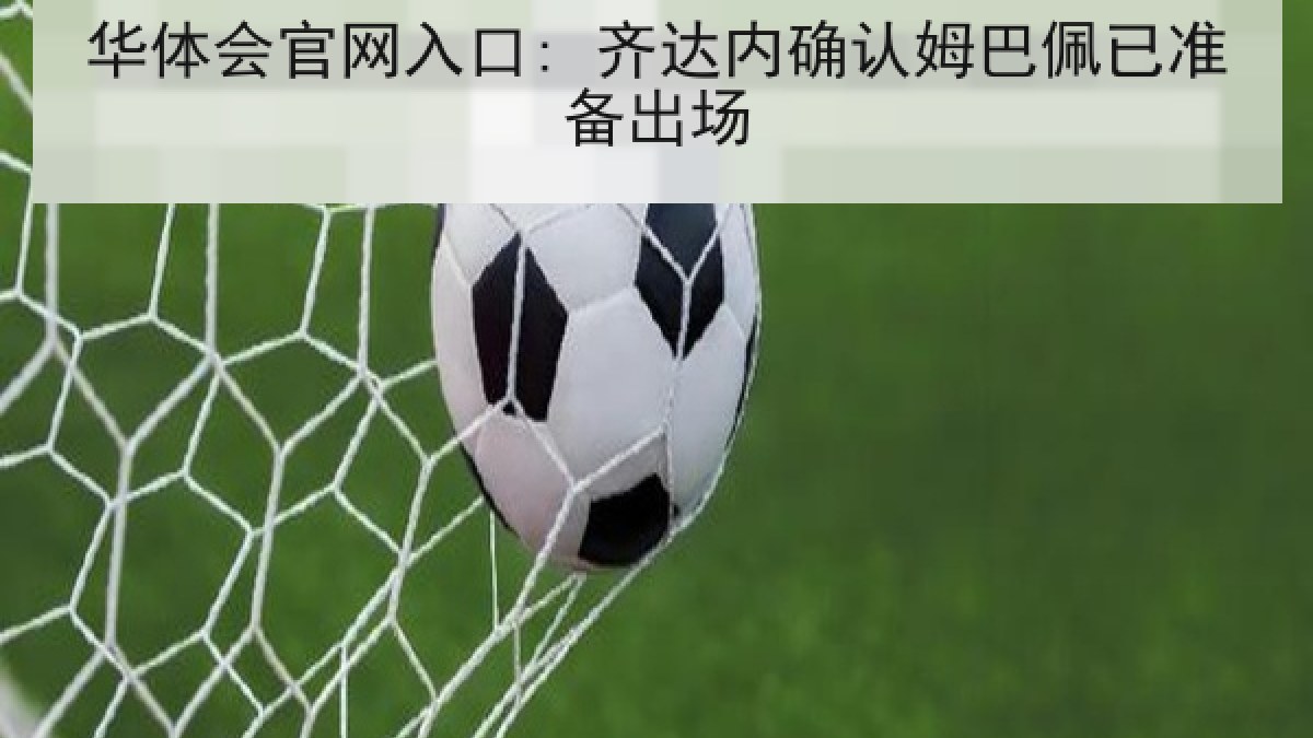 华体会官网入口: 齐达内确认姆巴佩已准备出场