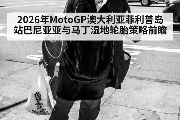 2026年MotoGP澳大利亚菲利普岛站巴尼亚亚与马丁湿地轮胎策略前瞻